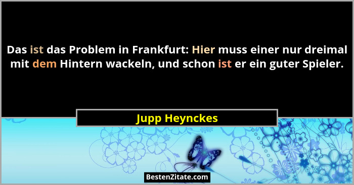 Das ist das Problem in Frankfurt: Hier muss einer nur dreimal mit dem Hintern wackeln, und schon ist er ein guter Spieler.... - Jupp Heynckes