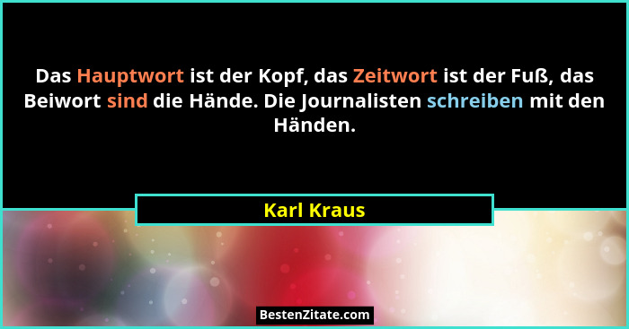 Das Hauptwort ist der Kopf, das Zeitwort ist der Fuß, das Beiwort sind die Hände. Die Journalisten schreiben mit den Händen.... - Karl Kraus