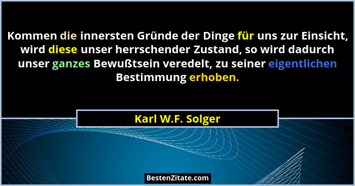 Kommen die innersten Gründe der Dinge für uns zur Einsicht, wird diese unser herrschender Zustand, so wird dadurch unser ganzes Bew... - Karl W.F. Solger