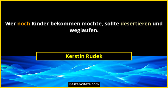 Wer noch Kinder bekommen möchte, sollte desertieren und weglaufen.... - Kerstin Rudek
