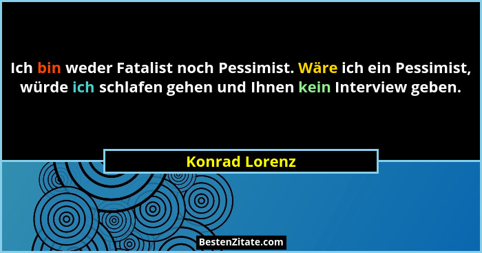 Ich bin weder Fatalist noch Pessimist. Wäre ich ein Pessimist, würde ich schlafen gehen und Ihnen kein Interview geben.... - Konrad Lorenz