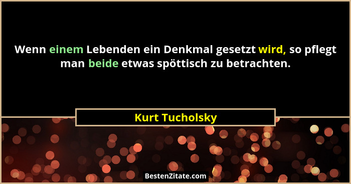 Wenn einem Lebenden ein Denkmal gesetzt wird, so pflegt man beide etwas spöttisch zu betrachten.... - Kurt Tucholsky
