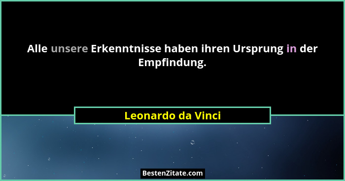 Alle unsere Erkenntnisse haben ihren Ursprung in der Empfindung.... - Leonardo da Vinci