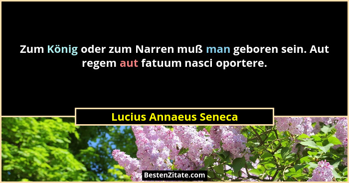 Zum König oder zum Narren muß man geboren sein. Aut regem aut fatuum nasci oportere.... - Lucius Annaeus Seneca
