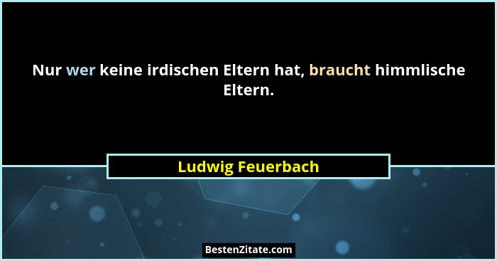 Nur wer keine irdischen Eltern hat, braucht himmlische Eltern.... - Ludwig Feuerbach