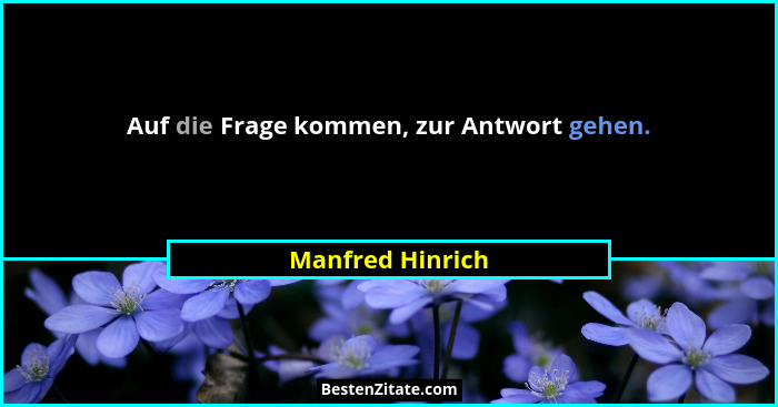 Auf die Frage kommen, zur Antwort gehen.... - Manfred Hinrich