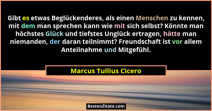 Gibt es etwas Beglückenderes, als einen Menschen zu kennen, mit dem man sprechen kann wie mit sich selbst? Könnte man höchstes... - Marcus Tullius Cicero