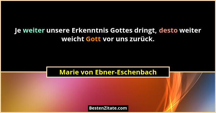 Je weiter unsere Erkenntnis Gottes dringt, desto weiter weicht Gott vor uns zurück.... - Marie von Ebner-Eschenbach