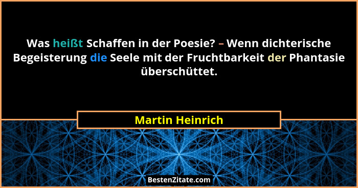 Was heißt Schaffen in der Poesie? – Wenn dichterische Begeisterung die Seele mit der Fruchtbarkeit der Phantasie überschüttet.... - Martin Heinrich