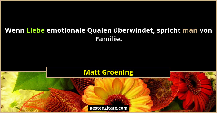 Wenn Liebe emotionale Qualen überwindet, spricht man von Familie.... - Matt Groening