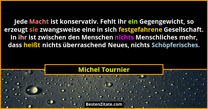 Jede Macht ist konservativ. Fehlt ihr ein Gegengewicht, so erzeugt sie zwangsweise eine in sich festgefahrene Gesellschaft. In ihr i... - Michel Tournier