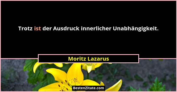 Trotz ist der Ausdruck innerlicher Unabhängigkeit.... - Moritz Lazarus