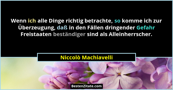 Wenn ich alle Dinge richtig betrachte, so komme ich zur Überzeugung, daß in den Fällen dringender Gefahr Freistaaten beständiger... - Niccolò Machiavelli
