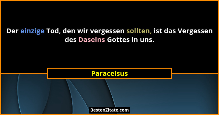 Der einzige Tod, den wir vergessen sollten, ist das Vergessen des Daseins Gottes in uns.... - Paracelsus