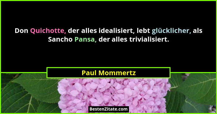 Don Quichotte, der alles idealisiert, lebt glücklicher, als Sancho Pansa, der alles trivialisiert.... - Paul Mommertz