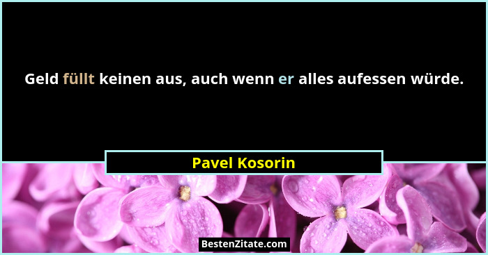 Geld füllt keinen aus, auch wenn er alles aufessen würde.... - Pavel Kosorin