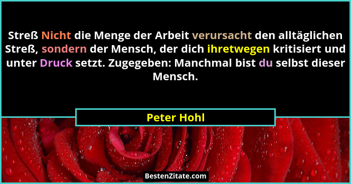 Streß Nicht die Menge der Arbeit verursacht den alltäglichen Streß, sondern der Mensch, der dich ihretwegen kritisiert und unter Druck se... - Peter Hohl