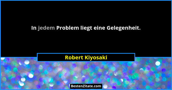 In jedem Problem liegt eine Gelegenheit.... - Robert Kiyosaki