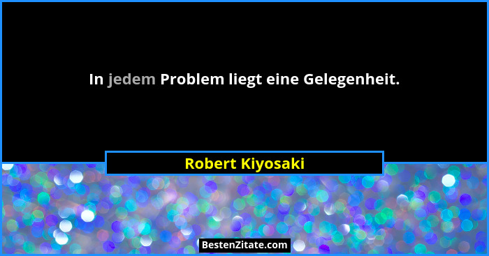 In jedem Problem liegt eine Gelegenheit.... - Robert Kiyosaki