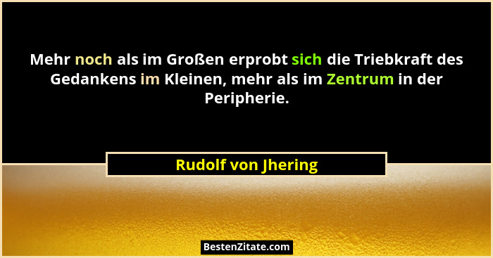 Mehr noch als im Großen erprobt sich die Triebkraft des Gedankens im Kleinen, mehr als im Zentrum in der Peripherie.... - Rudolf von Jhering