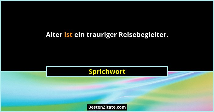 Alter ist ein trauriger Reisebegleiter.... - Sprichwort