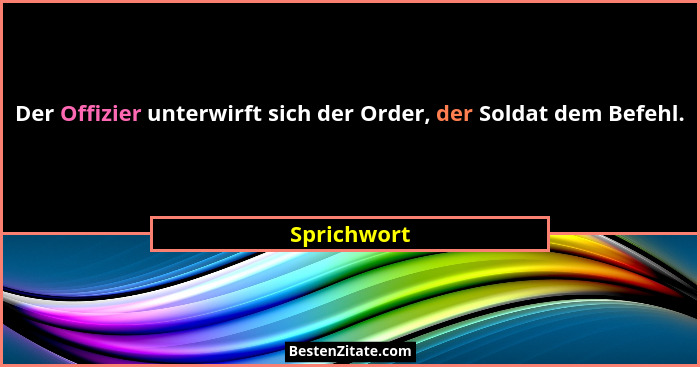 Der Offizier unterwirft sich der Order, der Soldat dem Befehl.... - Sprichwort