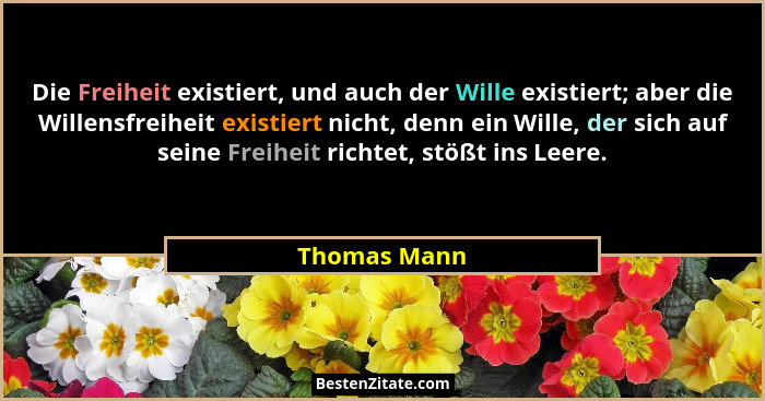 Die Freiheit existiert, und auch der Wille existiert; aber die Willensfreiheit existiert nicht, denn ein Wille, der sich auf seine Freih... - Thomas Mann