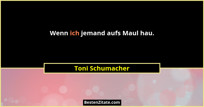Wenn ich jemand aufs Maul hau.... - Toni Schumacher