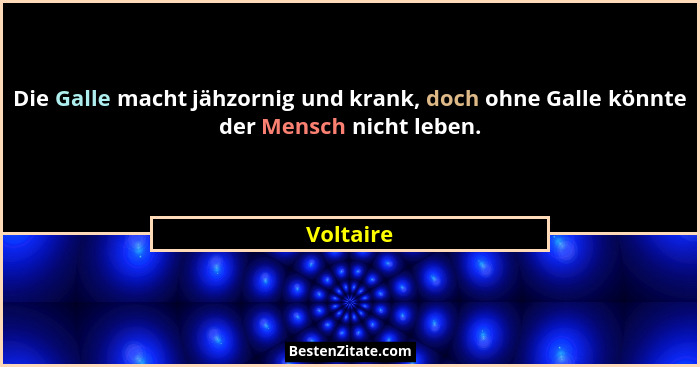 Die Galle macht jähzornig und krank, doch ohne Galle könnte der Mensch nicht leben.... - Voltaire
