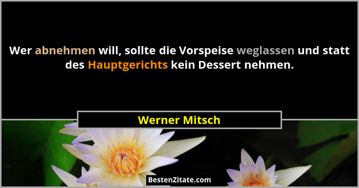 Wer abnehmen will, sollte die Vorspeise weglassen und statt des Hauptgerichts kein Dessert nehmen.... - Werner Mitsch