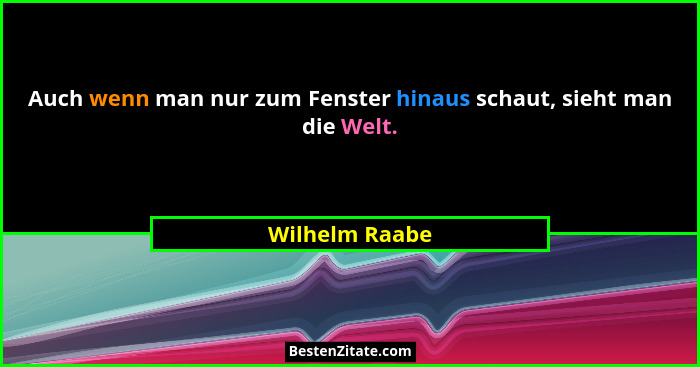 Auch wenn man nur zum Fenster hinaus schaut, sieht man die Welt.... - Wilhelm Raabe