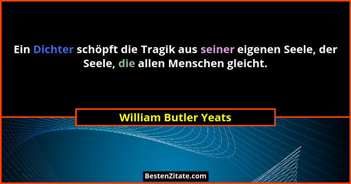 Ein Dichter schöpft die Tragik aus seiner eigenen Seele, der Seele, die allen Menschen gleicht.... - William Butler Yeats