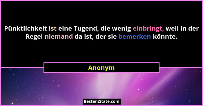 Pünktlichkeit ist eine Tugend, die wenig einbringt, weil in der Regel niemand da ist, der sie bemerken könnte.... - Anonym