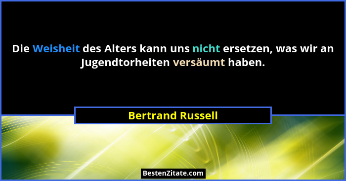 Die Weisheit des Alters kann uns nicht ersetzen, was wir an Jugendtorheiten versäumt haben.... - Bertrand Russell