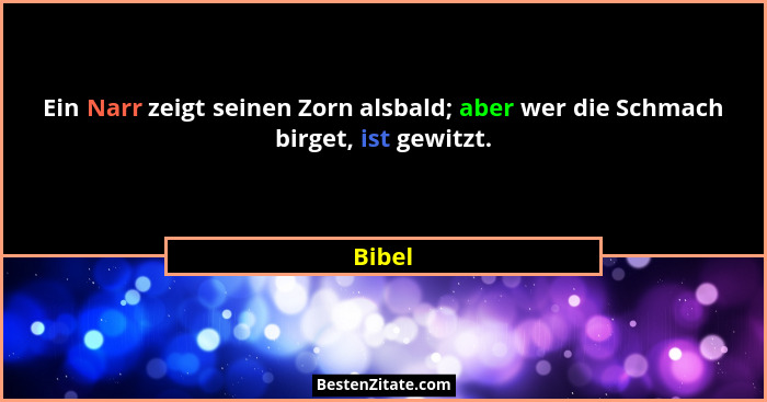 Ein Narr zeigt seinen Zorn alsbald; aber wer die Schmach birget, ist gewitzt.... - Bibel