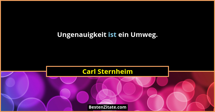 Ungenauigkeit ist ein Umweg.... - Carl Sternheim