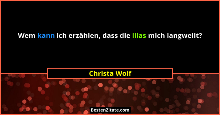 Wem kann ich erzählen, dass die Ilias mich langweilt?... - Christa Wolf