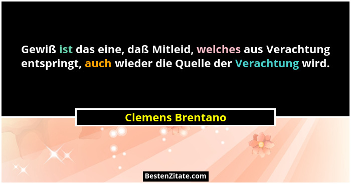 Gewiß ist das eine, daß Mitleid, welches aus Verachtung entspringt, auch wieder die Quelle der Verachtung wird.... - Clemens Brentano