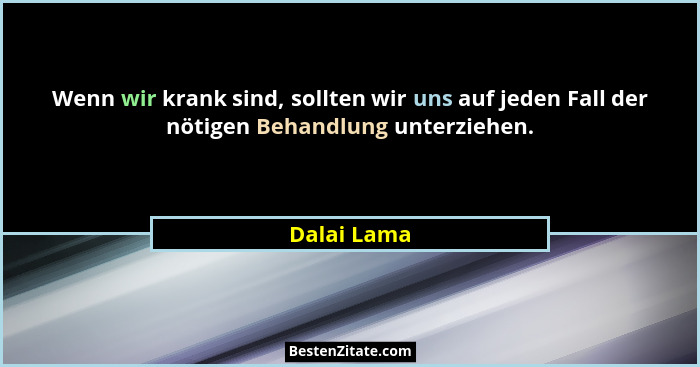 Wenn wir krank sind, sollten wir uns auf jeden Fall der nötigen Behandlung unterziehen.... - Dalai Lama