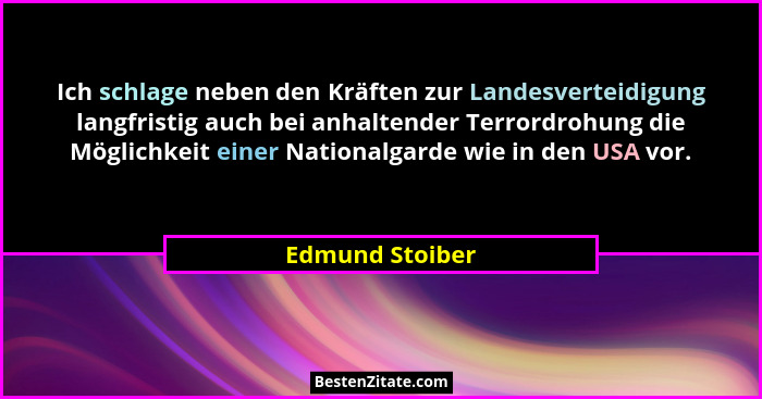 Ich schlage neben den Kräften zur Landesverteidigung langfristig auch bei anhaltender Terrordrohung die Möglichkeit einer Nationalgar... - Edmund Stoiber