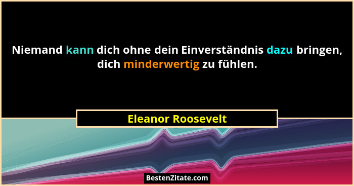 Niemand kann dich ohne dein Einverständnis dazu bringen, dich minderwertig zu fühlen.... - Eleanor Roosevelt