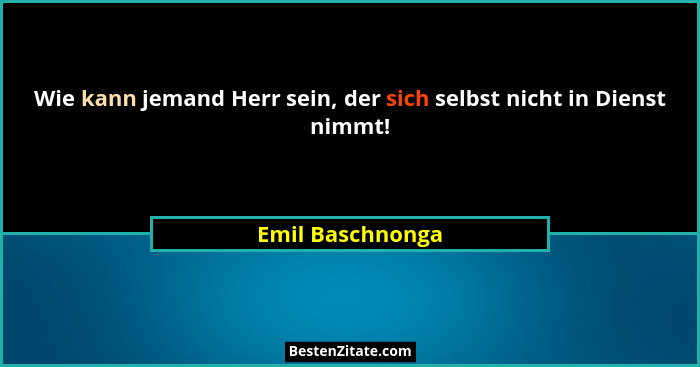 Wie kann jemand Herr sein, der sich selbst nicht in Dienst nimmt!... - Emil Baschnonga
