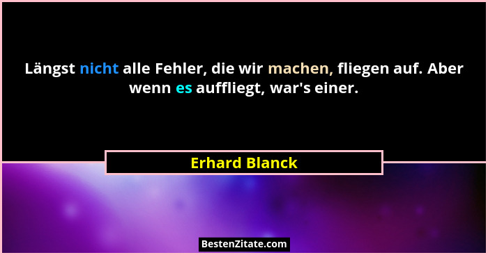 Längst nicht alle Fehler, die wir machen, fliegen auf. Aber wenn es auffliegt, war's einer.... - Erhard Blanck