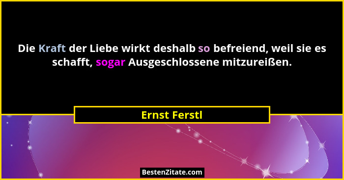 Die Kraft der Liebe wirkt deshalb so befreiend, weil sie es schafft, sogar Ausgeschlossene mitzureißen.... - Ernst Ferstl