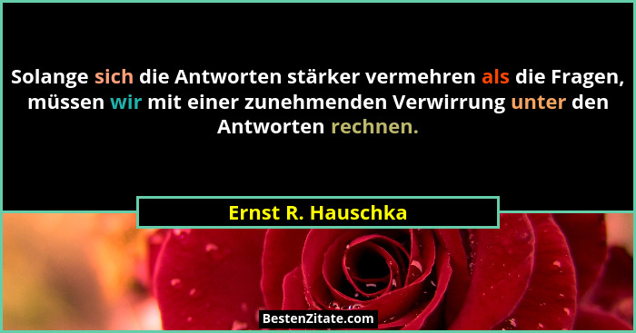 Solange sich die Antworten stärker vermehren als die Fragen, müssen wir mit einer zunehmenden Verwirrung unter den Antworten rechn... - Ernst R. Hauschka