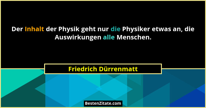 Der Inhalt der Physik geht nur die Physiker etwas an, die Auswirkungen alle Menschen.... - Friedrich Dürrenmatt