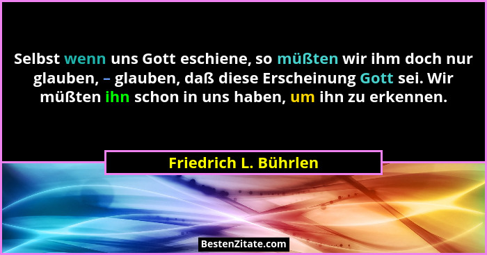 Selbst wenn uns Gott eschiene, so müßten wir ihm doch nur glauben, – glauben, daß diese Erscheinung Gott sei. Wir müßten ihn sc... - Friedrich L. Bührlen