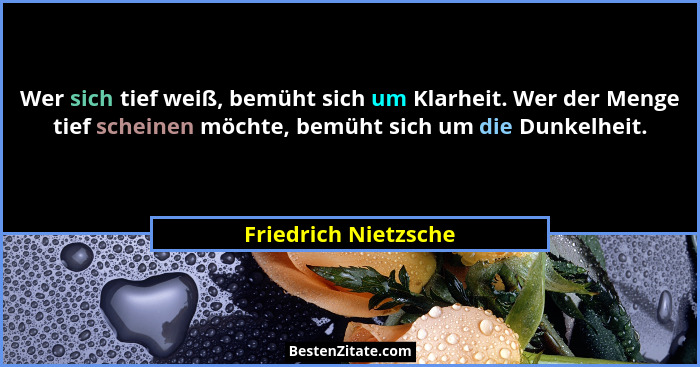 Wer sich tief weiß, bemüht sich um Klarheit. Wer der Menge tief scheinen möchte, bemüht sich um die Dunkelheit.... - Friedrich Nietzsche