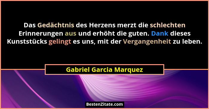 Das Gedächtnis des Herzens merzt die schlechten Erinnerungen aus und erhöht die guten. Dank dieses Kunststücks gelingt es uns... - Gabriel Garcia Marquez