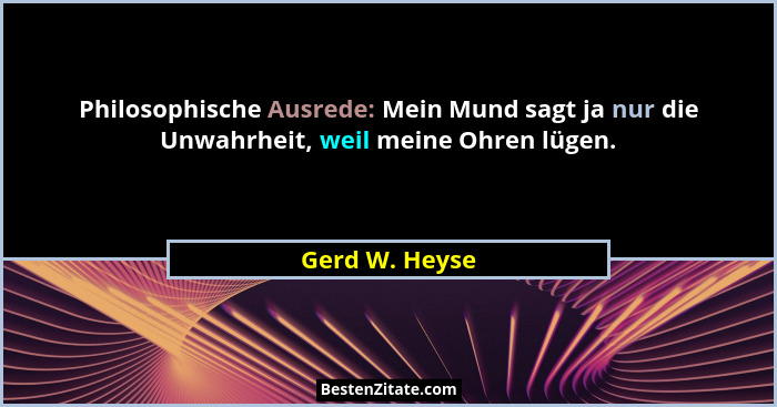 Philosophische Ausrede: Mein Mund sagt ja nur die Unwahrheit, weil meine Ohren lügen.... - Gerd W. Heyse